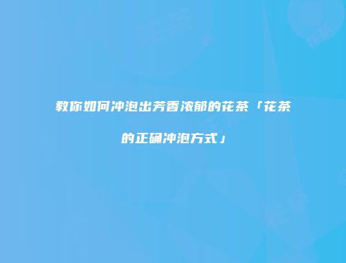 教你如何冲泡出芳香浓郁的花茶「花茶的正确冲泡方式」