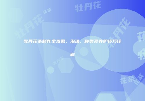牡丹花茶制作全攻略：泡法、种类及养护技巧详解