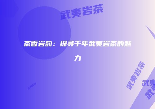 茶香岩韵：探寻千年武夷岩茶的魅力