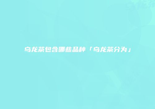 乌龙茶包含哪些品种「乌龙茶分为」