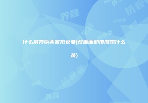什么茶养颜美容抗衰老(改善面部皮肤喝什么茶)