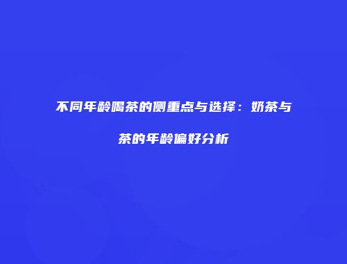 不同年龄喝茶的侧重点与选择：奶茶与茶的年龄偏好分析
