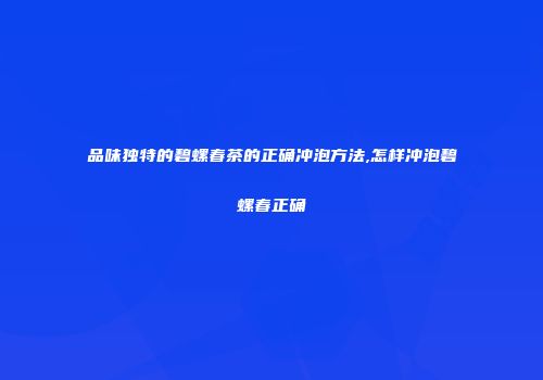 品味独特的碧螺春茶的正确冲泡方法,怎样冲泡碧螺春正确