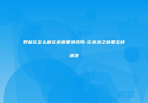 野菊花怎么做花茶需要清洗吗-花茶泡之前要怎样清洗