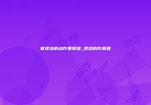 掌揉法的动作要领是_揉捻的作用是