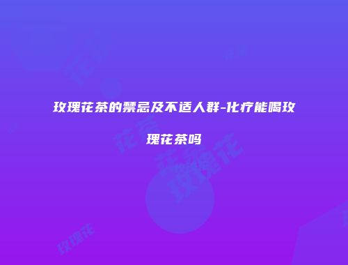 玫瑰花茶的禁忌及不适人群-化疗能喝玫瑰花茶吗