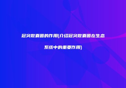 冠突散囊菌的作用(介绍冠突散囊菌在生态系统中的重要作用)