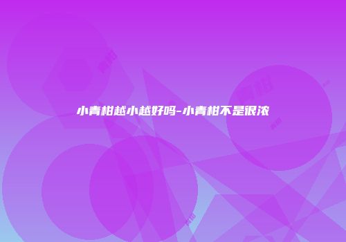 小青柑越小越好吗-小青柑不是很浓