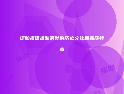 探秘福建福鼎茶叶的历史文化和品质特点