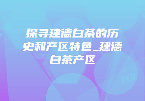 探寻建德白茶的历史和产区特色_建德白茶产区
