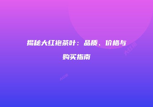 揭秘大红袍茶叶：品质、价格与购买指南