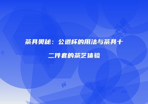 茶具奥秘：公道杯的用法与茶具十二件套的茶艺体验