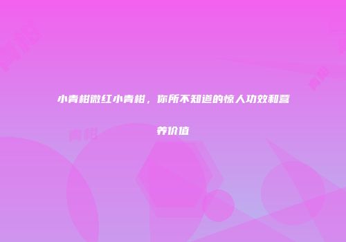 小青柑微红小青柑，你所不知道的惊人功效和营养价值