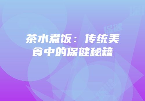 茶水煮饭：传统美食中的保健秘籍