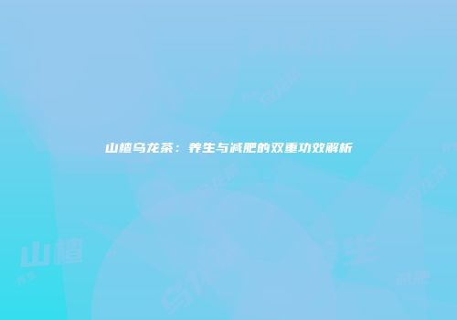 山楂乌龙茶：养生与减肥的双重功效解析