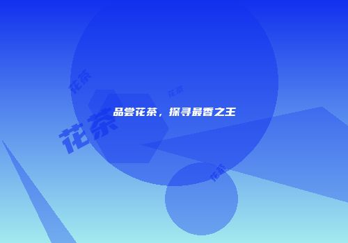 品尝花茶，探寻最香之王