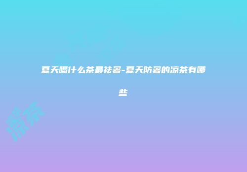夏天喝什么茶最祛暑-夏天防暑的凉茶有哪些