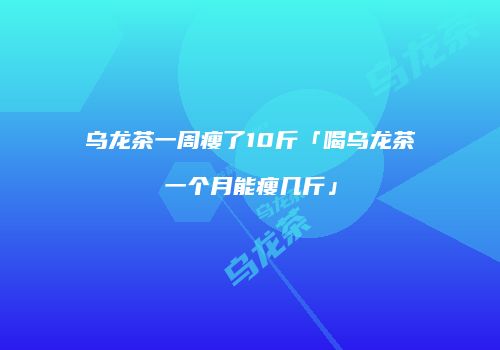 乌龙茶一周瘦了10斤「喝乌龙茶一个月能瘦几斤」