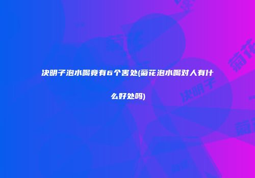 决明子泡水喝竟有6个害处(菊花泡水喝对人有什么好处吗)