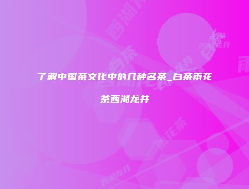 了解中国茶文化中的几种名茶_白茶雨花茶西湖龙井
