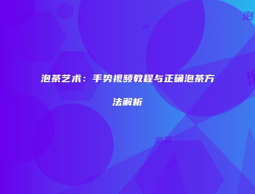 泡茶艺术：手势视频教程与正确泡茶方法解析