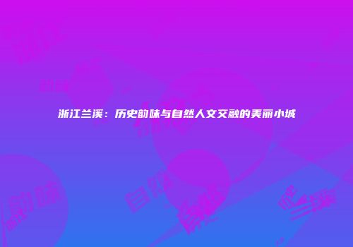 浙江兰溪：历史韵味与自然人文交融的美丽小城