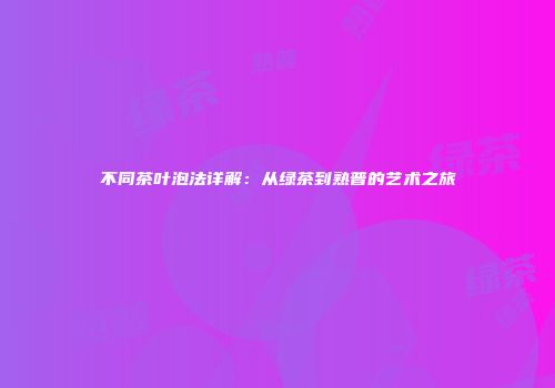 不同茶叶泡法详解：从绿茶到熟普的艺术之旅