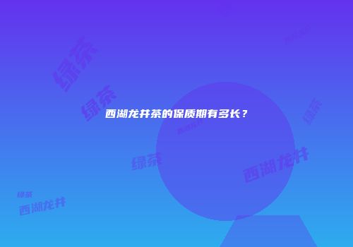 西湖龙井茶的保质期有多长？