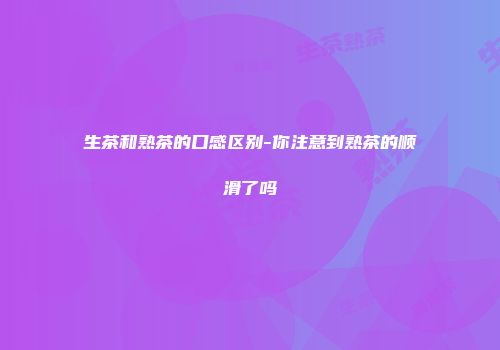 生茶和熟茶的口感区别-你注意到熟茶的顺滑了吗