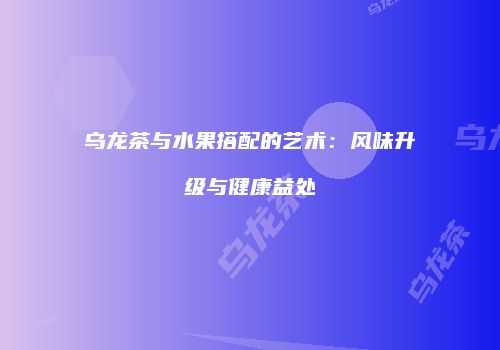 乌龙茶与水果搭配的艺术：风味升级与健康益处