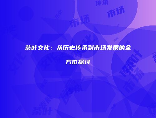 茶叶文化：从历史传承到市场发展的全方位探讨