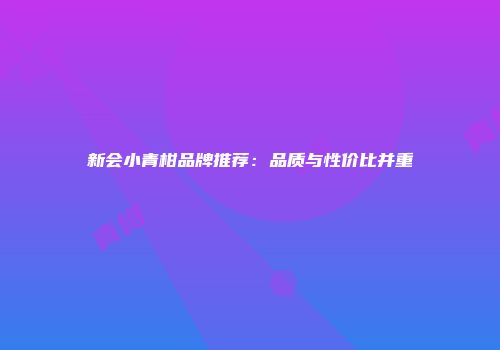 新会小青柑品牌推荐：品质与性价比并重