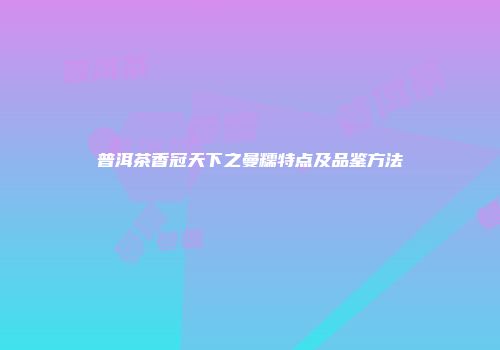 普洱茶香冠天下之曼糯特点及品鉴方法