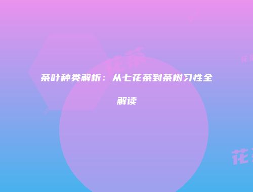 茶叶种类解析：从七花茶到茶树习性全解读