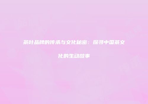 茶叶品牌的传承与文化秘密：探寻中国茶文化的生动故事