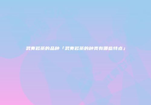 武夷岩茶的品种「武夷岩茶的种类有哪些特点」