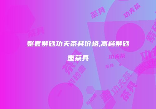 整套紫砂功夫茶具价格,高档紫砂壶茶具
