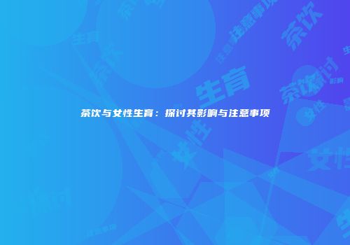 茶饮与女性生育：探讨其影响与注意事项