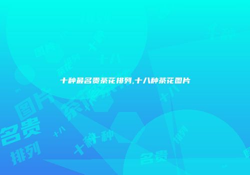 十种最名贵茶花排列,十八种茶花图片