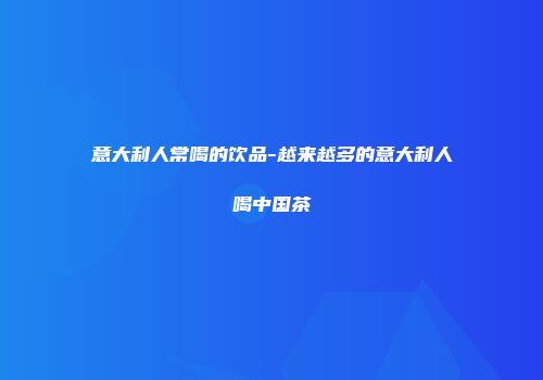 意大利人常喝的饮品-越来越多的意大利人喝中国茶