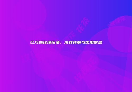 红巧梅玫瑰花茶：功效详解与饮用禁忌