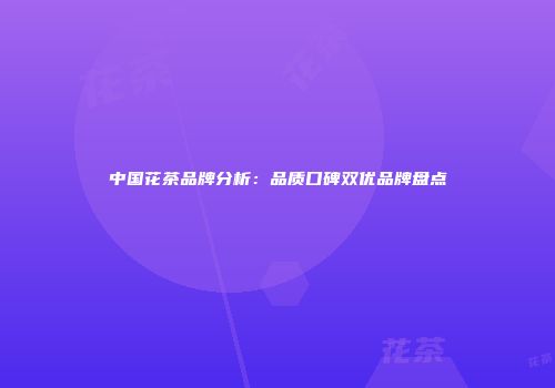 中国花茶品牌分析：品质口碑双优品牌盘点