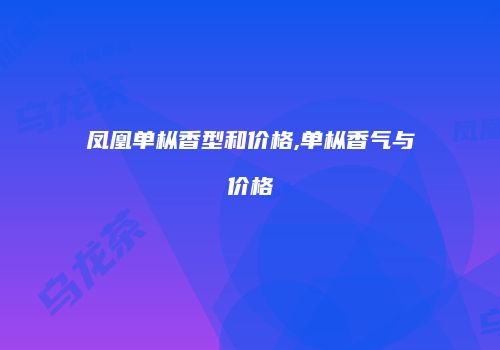 凤凰单枞香型和价格,单枞香气与价格