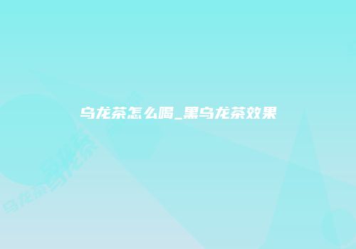 乌龙茶怎么喝_黑乌龙茶效果