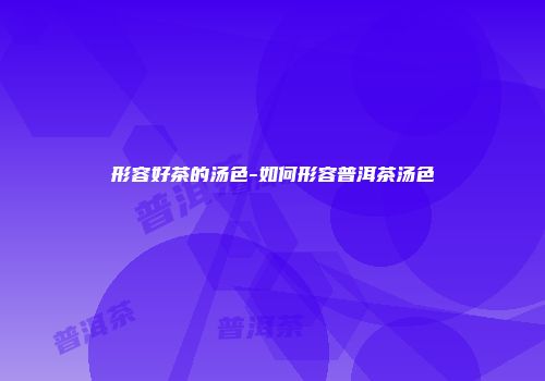 形容好茶的汤色-如何形容普洱茶汤色