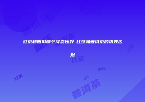 红茶和普洱哪个降血压好-红茶和普洱茶的功效区别