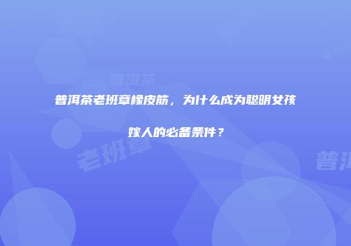 普洱茶老班章橡皮筋，为什么成为聪明女孩嫁人的必备条件？
