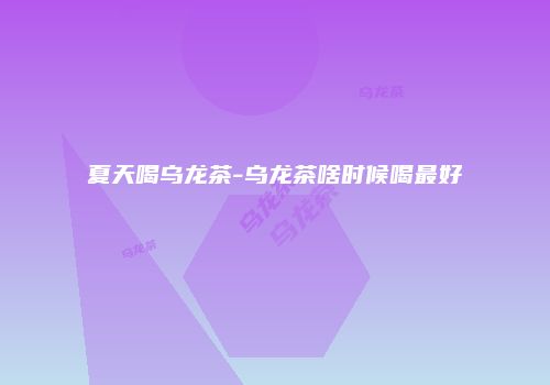 夏天喝乌龙茶-乌龙茶啥时候喝最好