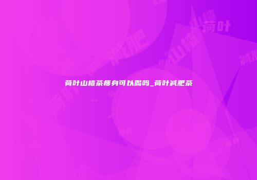 荷叶山楂茶瘦身可以喝吗_荷叶减肥茶
