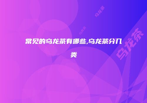 常见的乌龙茶有哪些,乌龙茶分几类